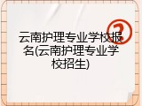 云南护理专业学校报名(云南护理专业学校招生)