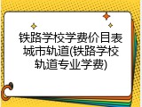 铁路学校学费价目表城市轨道(铁路学校轨道专业学费)
