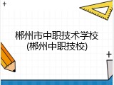 郴州市中职技术学校(郴州中职技校)