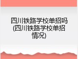 四川铁路学校单招吗(四川铁路学校单招情况)