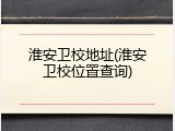 淮安卫校地址(淮安卫校位置查询)