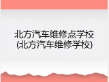 北方汽车维修点学校(北方汽车维修学校)