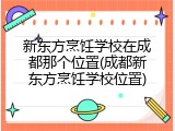 新东方烹饪学校在成都那个位置(成都新东方烹饪学校位置)