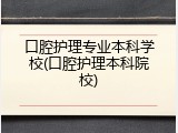 口腔护理专业本科学校(口腔护理本科院校)