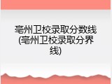亳州卫校录取分数线(亳州卫校录取分界线)
