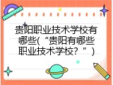 贵阳职业技术学校有哪些(&ldquo;贵阳有哪些职业技术学校？&rdquo;)