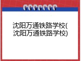 沈阳万通铁路学校(沈阳万通铁路学校)