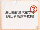 海口新能源汽车学校(海口新能源车教育)