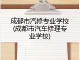 成都市汽修专业学校(成都市汽车修理专业学校)