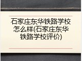石家庄东华铁路学校怎么样(石家庄东华铁路学校评价)