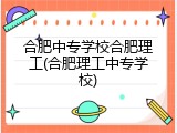 合肥中专学校合肥理工(合肥理工中专学校)