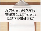 在西安齐力铁路学校管理怎么样(西安齐力铁路学校管理评价)