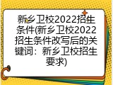 新乡卫校2022招生条件(新乡卫校2022招生条件改写后的关键词：新乡卫校招生要求)