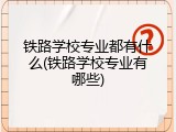 铁路学校专业都有什么(铁路学校专业有哪些)