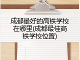 成都最好的高铁学校在哪里(成都最佳高铁学校位置)