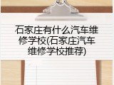 石家庄有什么汽车维修学校(石家庄汽车维修学校推荐)