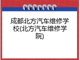 成都北方汽车维修学校(北方汽车维修学院)