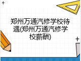 郑州万通汽修学校待遇(郑州万通汽修学校薪酬)