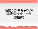湖南长沙中专学校推荐(湖南长沙中专学校精选)