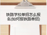 铁路学校单招怎么报名(如何报铁路单招)