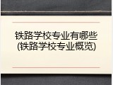 铁路学校专业有哪些(铁路学校专业概览)