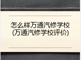 怎么样万通汽修学校(万通汽修学校评价)