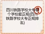 四川铁路学校大专哪个学校最正规(四川铁路学校大专正规排名)