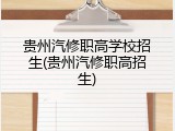 贵州汽修职高学校招生(贵州汽修职高招生)