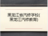 黑龙江省汽修学校(黑龙江汽修教育)
