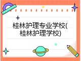 桂林护理专业学校(桂林护理学校)