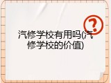 汽修学校有用吗(汽修学校的价值)