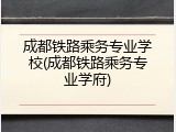 成都铁路乘务专业学校(成都铁路乘务专业学府)