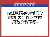 内江铁路学校最低分数线(内江铁路学校录取分数下限)