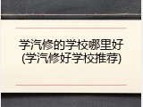 学汽修的学校哪里好(学汽修好学校推荐)