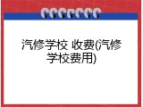 汽修学校 收费(汽修学校费用)