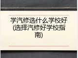 学汽修选什么学校好(选择汽修好学校指南)