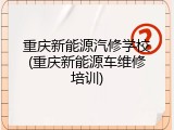 重庆新能源汽修学校(重庆新能源车维修培训)