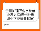 贵州护理职业学校就业怎么样(贵州护理职业学校就业状况)
