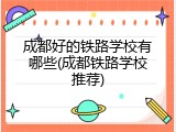 成都好的铁路学校有哪些(成都铁路学校推荐)