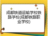 成都铁道运输学校铁路学校(成都铁路职业学校)