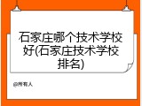 石家庄哪个技术学校好(石家庄技术学校排名)