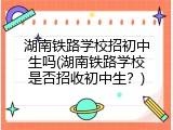 湖南铁路学校招初中生吗(湖南铁路学校是否招收初中生？)
