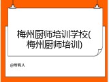 梅州厨师培训学校(梅州厨师培训)