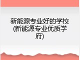 新能源专业好的学校(新能源专业优质学府)
