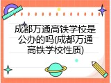 成都万通高铁学校是公办的吗(成都万通高铁学校性质)