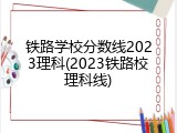 铁路学校分数线2023理科(2023铁路校理科线)