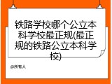铁路学校哪个公立本科学校最正规(最正规的铁路公立本科学校)