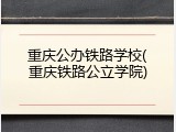重庆公办铁路学校(重庆铁路公立学院)