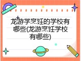 龙游学烹饪的学校有哪些(龙游烹饪学校有哪些)
