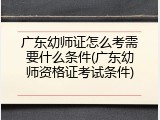 广东幼师证怎么考需要什么条件(广东幼师资格证考试条件)